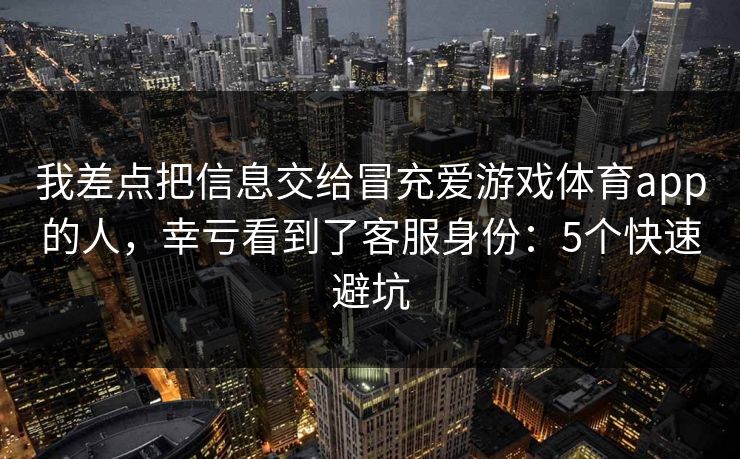 我差点把信息交给冒充爱游戏体育app的人，幸亏看到了客服身份：5个快速避坑