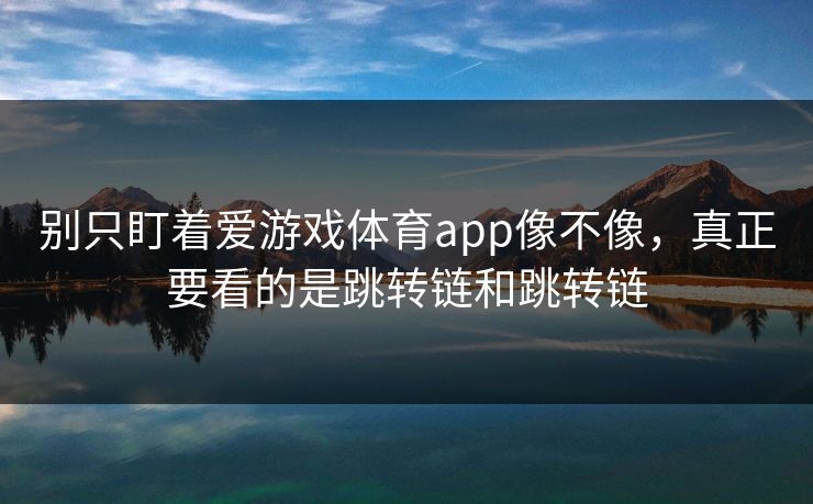 别只盯着爱游戏体育app像不像，真正要看的是跳转链和跳转链