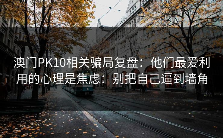 澳门PK10相关骗局复盘：他们最爱利用的心理是焦虑：别把自己逼到墙角