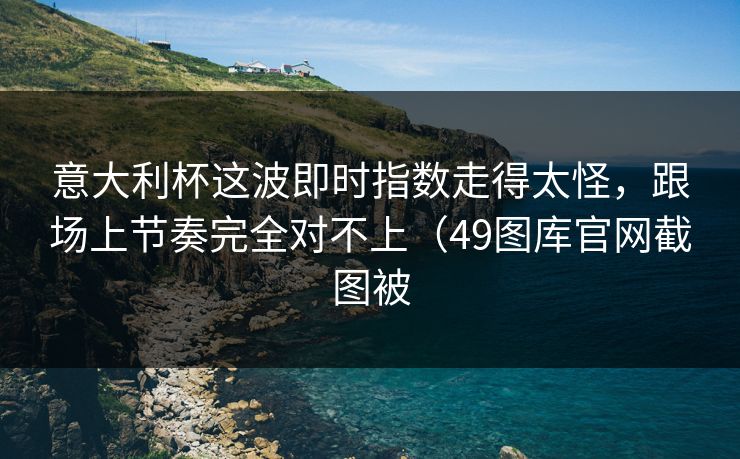 意大利杯这波即时指数走得太怪，跟场上节奏完全对不上（49图库官网截图被