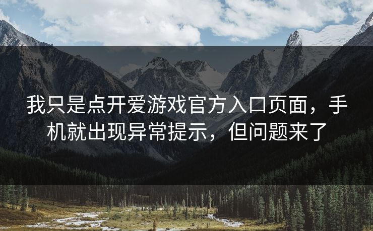 我只是点开爱游戏官方入口页面，手机就出现异常提示，但问题来了