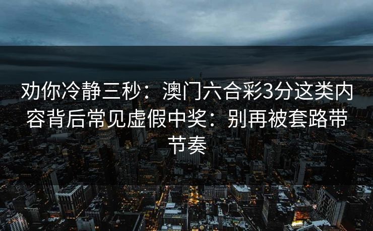 劝你冷静三秒：澳门六合彩3分这类内容背后常见虚假中奖：别再被套路带节奏