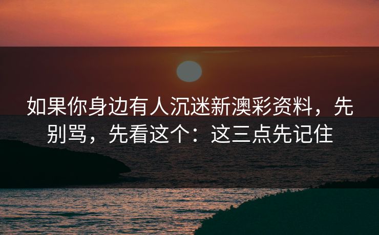 如果你身边有人沉迷新澳彩资料，先别骂，先看这个：这三点先记住