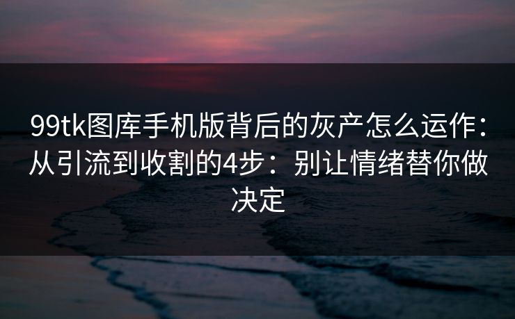 99tk图库手机版背后的灰产怎么运作：从引流到收割的4步：别让情绪替你做决定