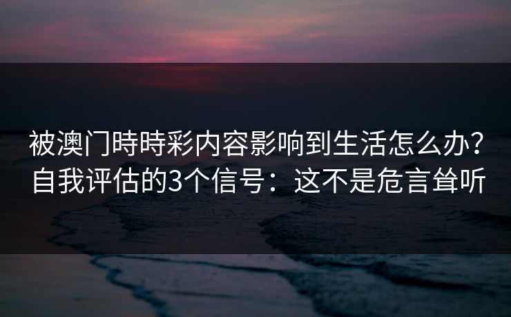被澳门時時彩内容影响到生活怎么办?自我评估的3个信号:这不是危言耸听 被澳门時時彩内容影响到生活怎么办?自我评估的3个信号:这不是危言耸听