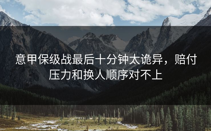 意甲保级战最后十分钟太诡异，赔付压力和换人顺序对不上