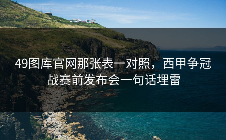49图库官网那张表一对照，西甲争冠战赛前发布会一句话埋雷