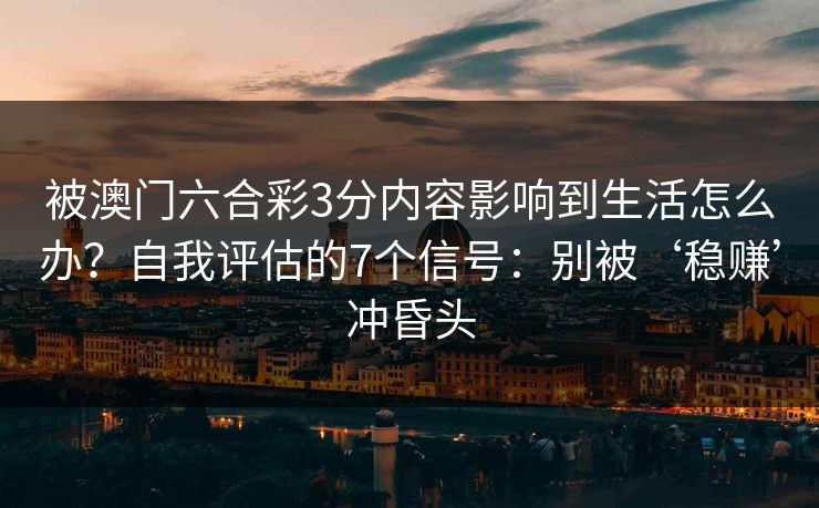 被澳门六合彩3分内容影响到生活怎么办？自我评估的7个信号：别被‘稳赚’冲昏头