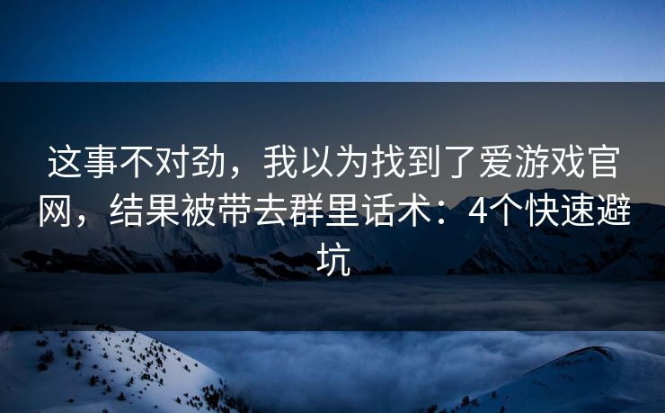 这事不对劲，我以为找到了爱游戏官网，结果被带去群里话术：4个快速避坑