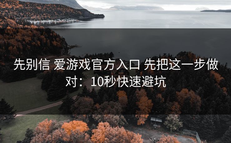 先别信 爱游戏官方入口 先把这一步做对：10秒快速避坑