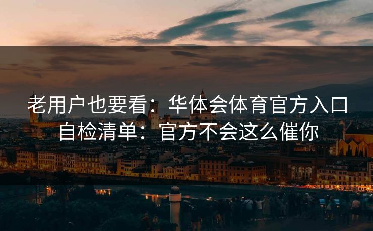 老用户也要看：华体会体育官方入口自检清单：官方不会这么催你
