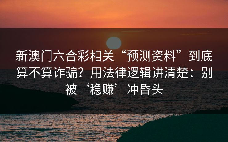 新澳门六合彩相关“预测资料”到底算不算诈骗？用法律逻辑讲清楚：别被‘稳赚’冲昏头