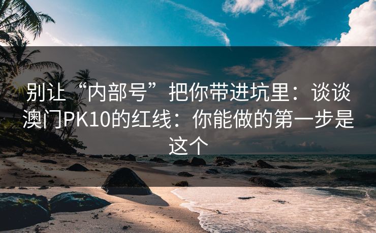 别让“内部号”把你带进坑里：谈谈澳门PK10的红线：你能做的第一步是这个