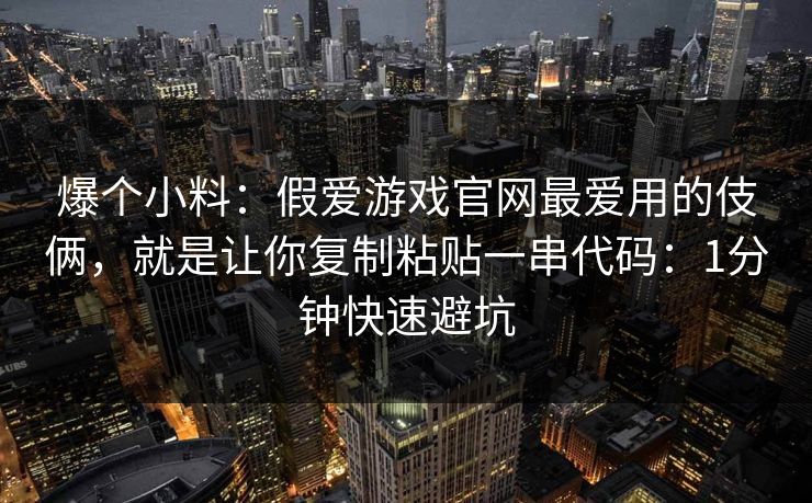 爆个小料：假爱游戏官网最爱用的伎俩，就是让你复制粘贴一串代码：1分钟快速避坑