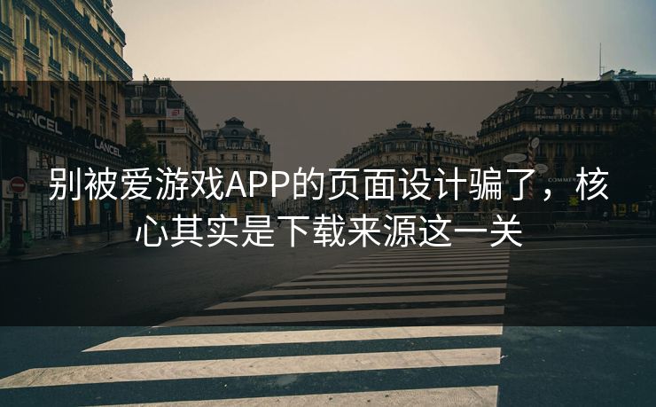 别被爱游戏APP的页面设计骗了，核心其实是下载来源这一关