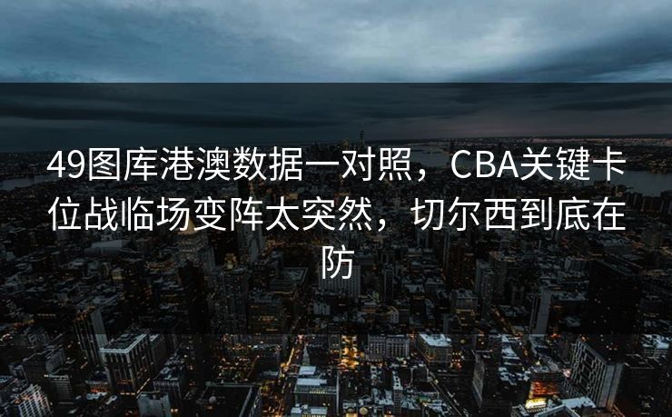 49图库港澳数据一对照,CBA关键卡位战临场变阵太突然,切尔西到底在防 49图库港澳数据一对照,CBA关键卡位战临场变阵太突然,切尔西到底在防