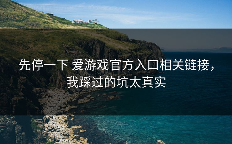 先停一下 爱游戏官方入口相关链接，我踩过的坑太真实