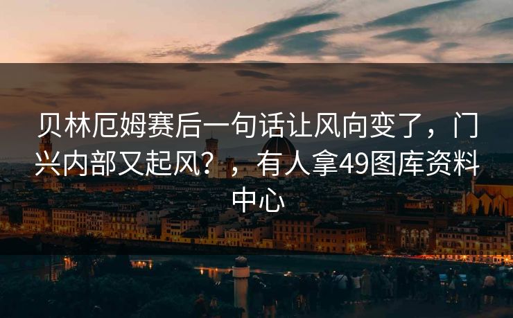 贝林厄姆赛后一句话让风向变了，门兴内部又起风？，有人拿49图库资料中心