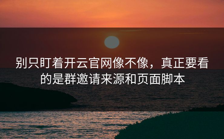 别只盯着开云官网像不像，真正要看的是群邀请来源和页面脚本