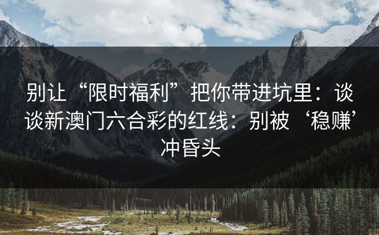 别让“限时福利”把你带进坑里：谈谈新澳门六合彩的红线：别被‘稳赚’冲昏头